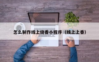 贺州怎么制作线上烧香小程序（线上上香）