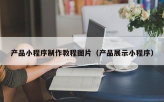 贺州产品小程序制作教程图片（产品展示小程序）