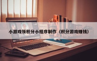 贺州小游戏领积分小程序制作（积分游戏赚钱）