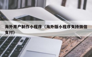 贺州海外用户制作小程序（海外版小程序支持微信支付）
