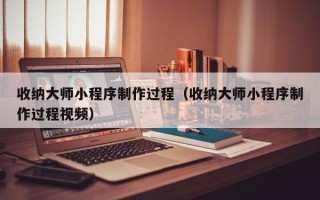 贺州收纳大师小程序制作过程（收纳大师小程序制作过程视频）