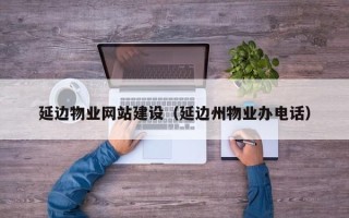 贺州延边物业网站建设（延边州物业办电话）