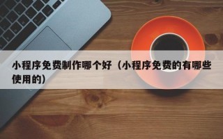 贺州小程序免费制作哪个好（小程序免费的有哪些使用的）