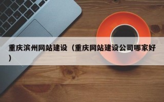 贺州重庆滨州网站建设（重庆网站建设公司哪家好）