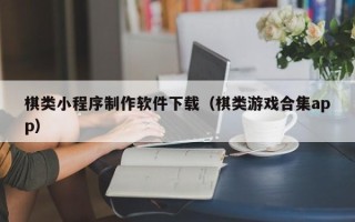 贺州棋类小程序制作软件下载（棋类游戏合集app）
