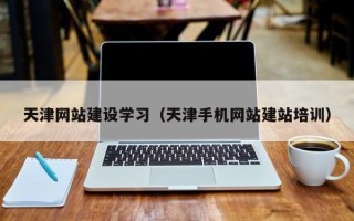 贺州天津网站建设学习（天津手机网站建站培训）