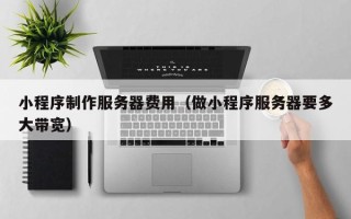 贺州小程序制作服务器费用（做小程序服务器要多大带宽）