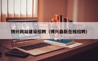 贺州博兴网站建设招聘（博兴最新在线招聘）