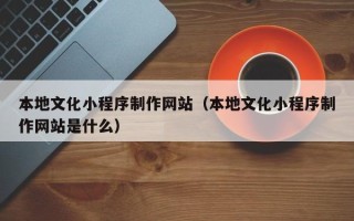 贺州本地文化小程序制作网站（本地文化小程序制作网站是什么）