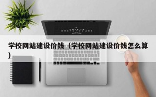 贺州学校网站建设价钱（学校网站建设价钱怎么算）