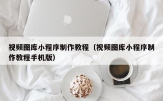 贺州视频图库小程序制作教程（视频图库小程序制作教程手机版）