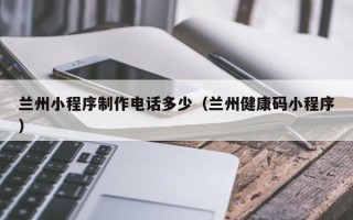 贺州兰州小程序制作电话多少（兰州健康码小程序）