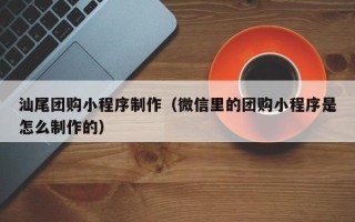 贺州汕尾团购小程序制作（微信里的团购小程序是怎么制作的）